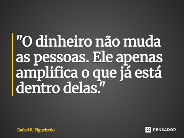 ⁠"O dinheiro não muda as pessoas. Ele apenas amplifica o que já está dentro delas."... Frase de Rafael R. Figueiredo.