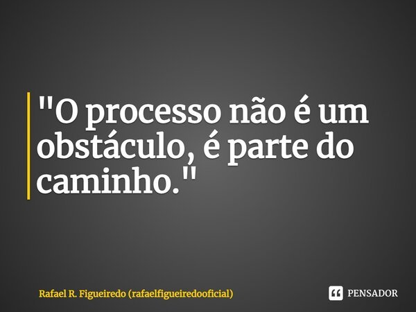 ⁠"O processo não é um obstáculo, é parte do caminho."... Frase de Rafael R. Figueiredo (rafaelfigueiredooficial).