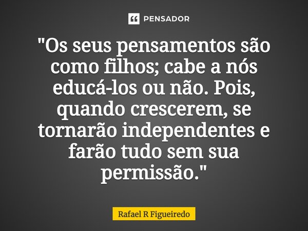⁠"Os seus pensamentos são como filhos; cabe a nós educá-los ou não. Pois, quando crescerem, se tornarão independentes e farão tudo sem sua permissão."... Frase de Rafael R Figueiredo.