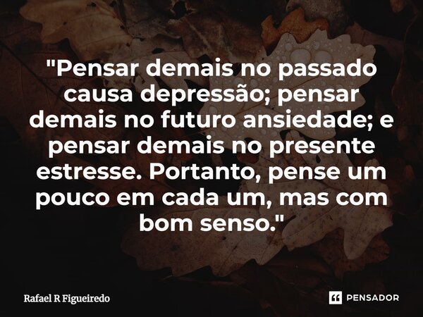 ⁠"Pensar demais no passado causa depressão; pensar demais no futuro ansiedade; e pensar demais no presente estresse. Portanto, pense um pouco em cada um, m... Frase de Rafael R Figueiredo.