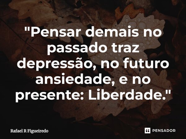 ⁠"Pensar demais no passado traz depressão, no futuro ansiedade, e no presente: Liberdade."... Frase de Rafael R Figueiredo.