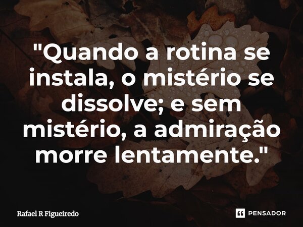 ⁠"Quando a rotina se instala, o mistério se dissolve; e sem mistério, a admiração morre lentamente."... Frase de Rafael R Figueiredo.