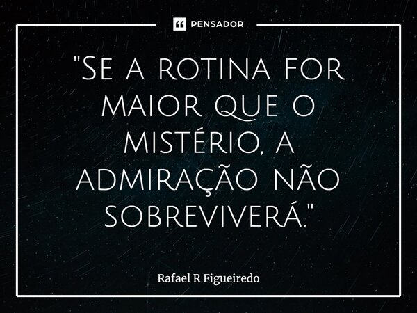 ⁠"Se a rotina for maior que o mistério, a admiração não sobreviverá."... Frase de Rafael R Figueiredo.