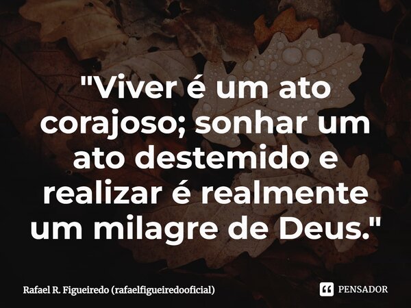 ⁠"Viver é um ato corajoso; sonhar um ato destemido e realizar é realmente um milagre de Deus."... Frase de Rafael R. Figueiredo (rafaelfigueiredooficial).