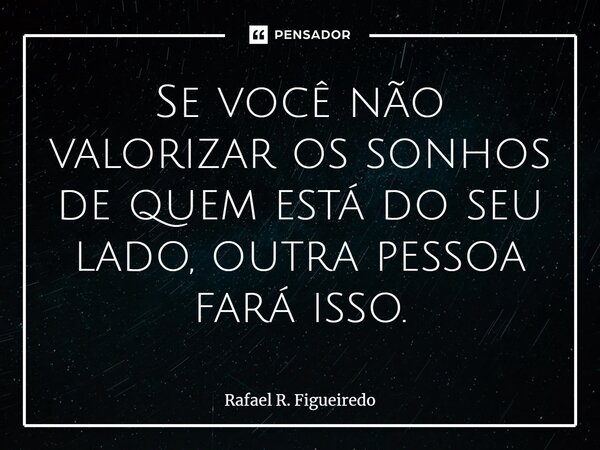 ⁠Se você não valorizar os sonhos de quem está do seu lado, outra pessoa fará isso.... Frase de Rafael R. Figueiredo.
