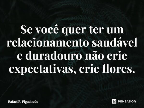 ⁠Se você quer ter um relacionamento saudável e duradouro não crie expectativas, crie flores.... Frase de Rafael R. Figueiredo.