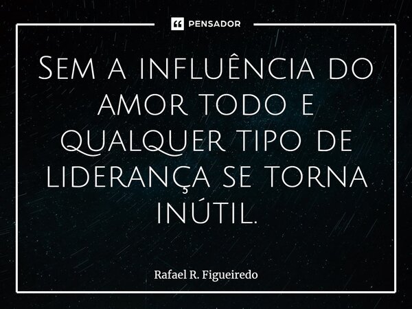 ⁠Sem a influência do amor todo e qualquer tipo de liderança se torna inútil.... Frase de Rafael R. Figueiredo.