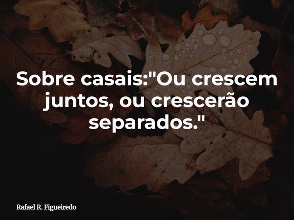 Sobre casais: "Ou crescem juntos, ou crescerão separados."... Frase de Rafael R. Figueiredo.