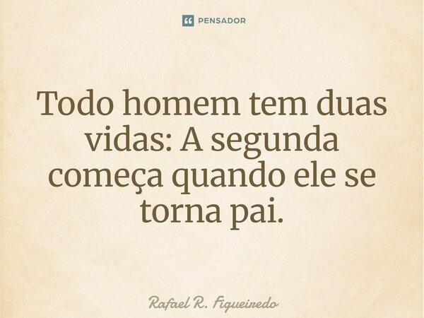 ⁠Todo homem tem duas vidas: A segunda começa quando ele se torna pai.... Frase de Rafael R. Figueiredo.