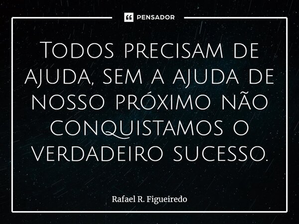 ⁠Todos precisam de ajuda, sem a ajuda de nosso próximo não conquistamos o verdadeiro sucesso.... Frase de Rafael R. Figueiredo.