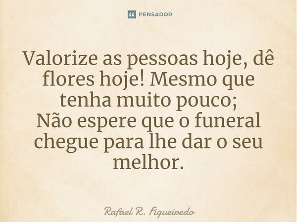 ⁠Valorize as pessoas hoje, dê flores hoje! Mesmo que tenha muito pouco; Não espere que o funeral chegue para lhe dar o seu melhor.... Frase de Rafael R. Figueiredo.