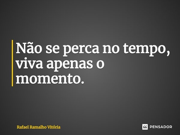 Não se perca no tempo, viva apenas o momento.... Frase de Rafael Ramalho Vitoria.