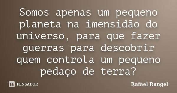 Somos apenas um pequeno planeta na imensidão do universo, para que fazer guerras para descobrir quem controla um pequeno pedaço de terra?... Frase de Rafael Rangel.