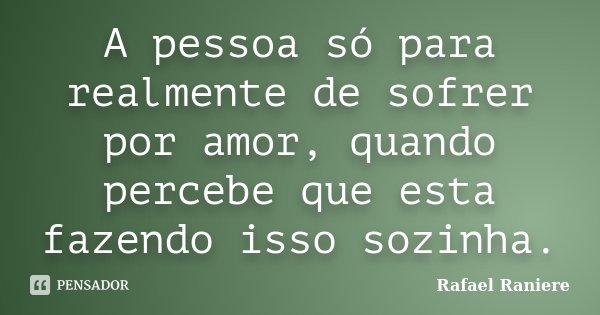 A pessoa só para realmente de sofrer por amor, quando percebe que esta fazendo isso sozinha.... Frase de Rafael Raniere.
