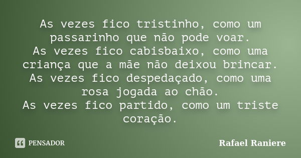 As vezes fico tristinho, como um passarinho que não pode voar. As vezes fico cabisbaixo, como uma criança que a mãe não deixou brincar. As vezes fico despedaçad... Frase de Rafael Raniere.