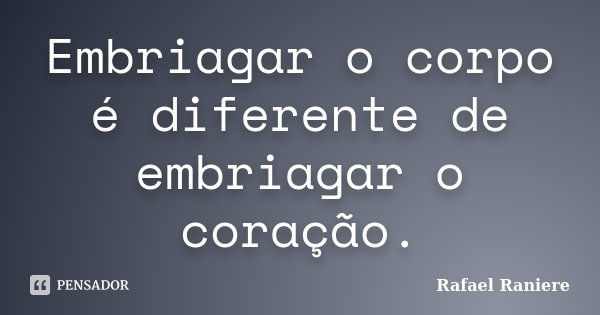 Embriagar o corpo é diferente de embriagar o coração.... Frase de Rafael Raniere.