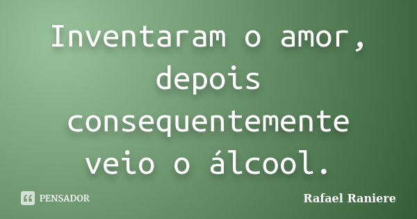 Inventaram o amor, depois consequentemente veio o álcool.... Frase de Rafael Raniere.