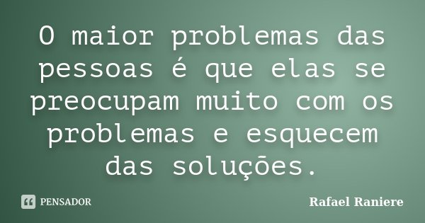 O maior problemas das pessoas é que elas se preocupam muito com os problemas e esquecem das soluções.... Frase de Rafael Raniere.