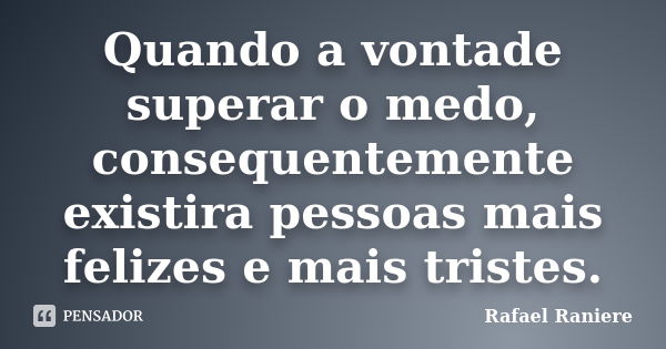 Quando a vontade superar o medo, consequentemente existira pessoas mais felizes e mais tristes.... Frase de Rafael Raniere.