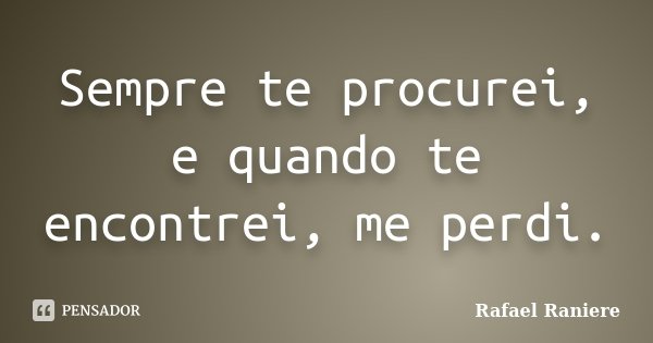 Sempre te procurei, e quando te encontrei, me perdi.... Frase de Rafael Raniere.
