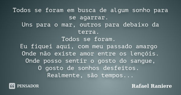 Todos se foram em busca de algum sonho para se agarrar. Uns para o mar, outros para debaixo da terra. Todos se foram. Eu fiquei aqui, com meu passado amargo Ond... Frase de Rafael Raniere.