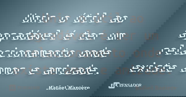 Unir o útil ao agradável é ter um relacionamento onde existe amor e amizade.... Frase de Rafael Raniere.