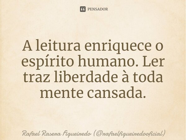 ⁠A leitura enriquece o espírito humano. Ler traz liberdade à toda mente cansada.... Frase de Rafael Rasera Figueiredo (rafaelfigueiredooficial).