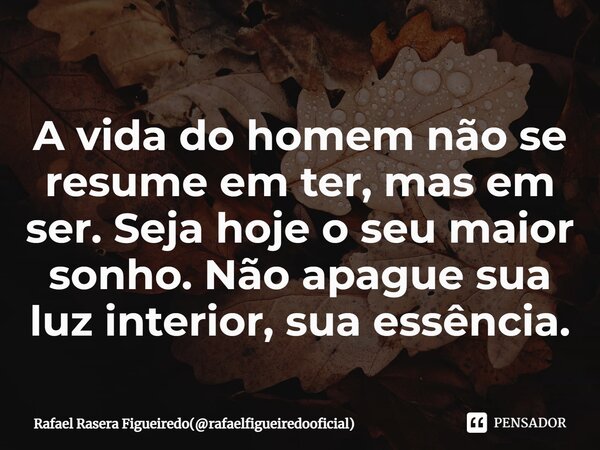 ⁠A vida do homem não se resume em ter, mas em ser. Seja hoje o seu maior sonho. Não apague sua luz interior, sua essência.... Frase de Rafael Rasera Figueiredo(rafaelfigueiredooficial).