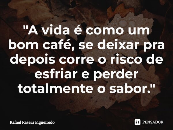 ⁠"A vida é como um bom café, se deixar pra depois corre o risco de esfriar e perder totalmente o sabor."... Frase de Rafael Rasera Figueiredo.