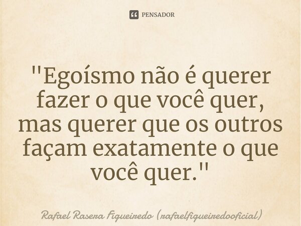 ⁠"Egoísmo não é querer fazer o que você quer, mas querer que os outros façam exatamente o que você quer."... Frase de Rafael Rasera Figueiredo (rafaelfigueiredooficial).