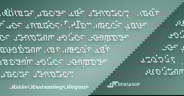 Nunca pare de tentar, não vê as ondas? Por mais que elas tentam elas sempre se quebram no meio do ciclo, porém elas sempre voltam para tentar.... Frase de Rafael Rautemberg Berguin.