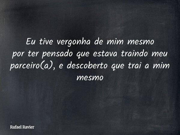 Eu tive vergonha de mim mesmo por ter pensado que estava traindo meu parceiro(a), e descoberto que trai a mim mesmo... Frase de Rafael Ravier.