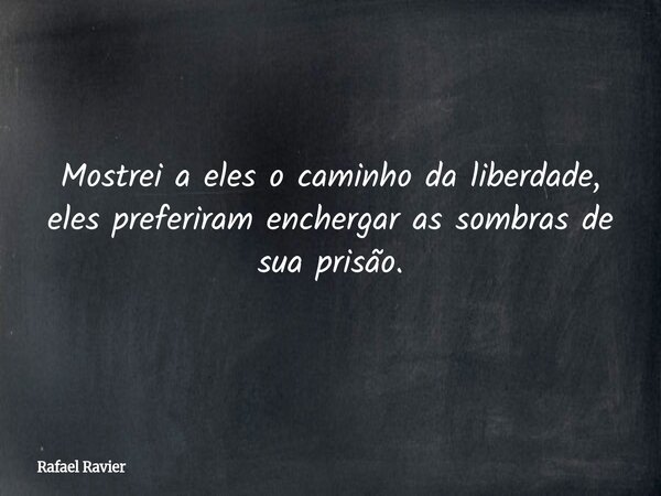 Mostrei a eles o caminho da liberdade, eles preferiram enchergar as sombras de sua prisão.... Frase de Rafael Ravier.