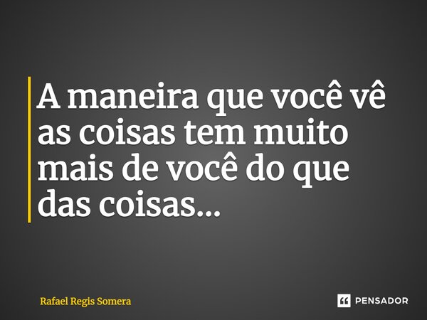 ⁠A maneira que você vê as coisas tem muito mais de você do que das coisas...... Frase de Rafael Régis Somera.