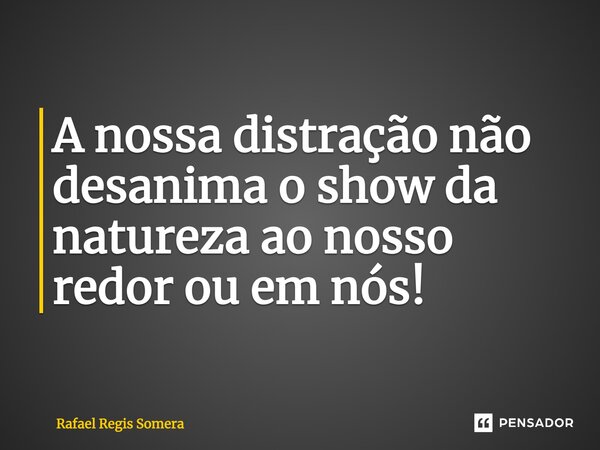 ⁠A nossa distração não desanima o show da natureza ao nosso redor ou em nós!... Frase de Rafael Régis Somera.