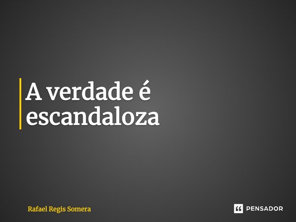 ⁠A verdade é escandaloza... Frase de Rafael Régis Somera.