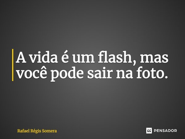 ⁠A vida é um flash, mas você pode sair na foto.... Frase de Rafael Régis Somera.