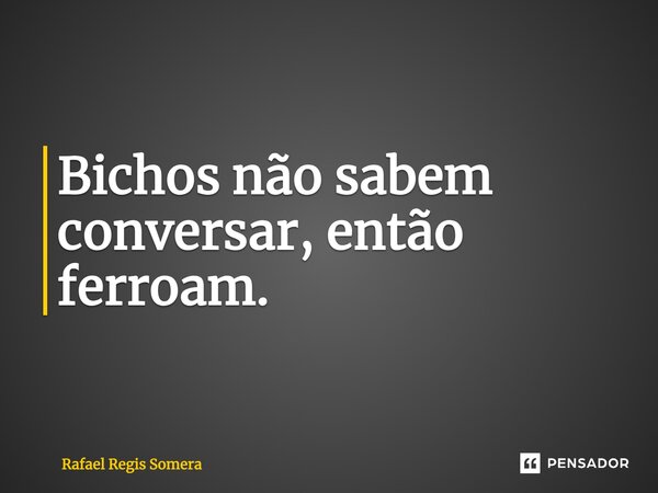 ⁠Bichos não sabem conversar, então ferroam.... Frase de Rafael Régis Somera.