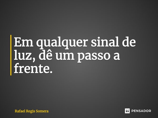 ⁠Em qualquer sinal de luz, dê um passo a frente.... Frase de Rafael Régis Somera.