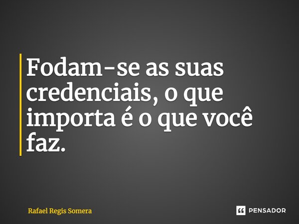 Fodam-se as suas credenciais, o que importa é o que você faz.... Frase de Rafael Régis Somera.