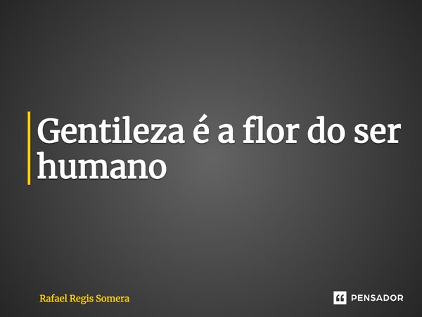 ⁠Gentileza é a flor do ser humano... Frase de Rafael Régis Somera.