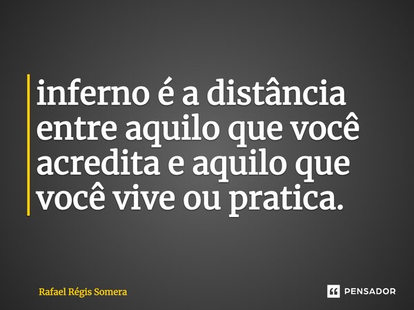 inferno é a distância entre aquilo que você acredita e aquilo que você vive ou pratica.... Frase de Rafael Régis Somera.