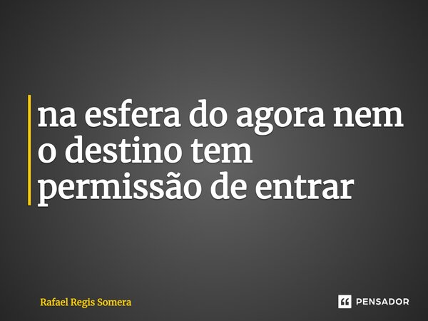 ⁠na esfera do agora nem o destino tem permissão de entrar... Frase de Rafael Régis Somera.