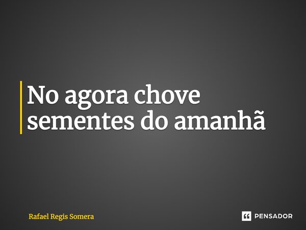 ⁠No agora chove sementes do amanhã... Frase de Rafael Régis Somera.