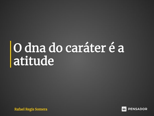 ⁠O dna do caráter é a atitude... Frase de Rafael Régis Somera.