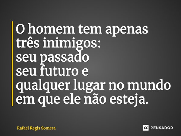 O homem tem apenas três inimigos: seu passado seu futuro e qualquer lugar no mundo em que ele não esteja.... Frase de Rafael Régis Somera.