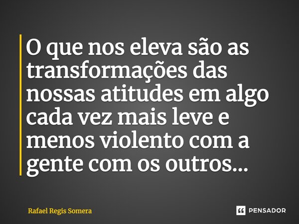 ⁠O que nos eleva são as transformações das nossas atitudes em algo cada vez mais leve e menos violento com a gente com os outros...... Frase de Rafael Régis Somera.