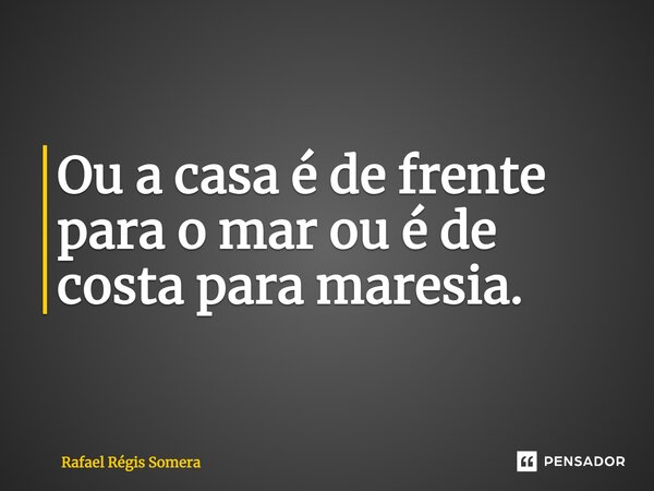 ⁠Ou a casa é de frente para o mar ou é de costa para maresia.... Frase de Rafael Régis Somera.