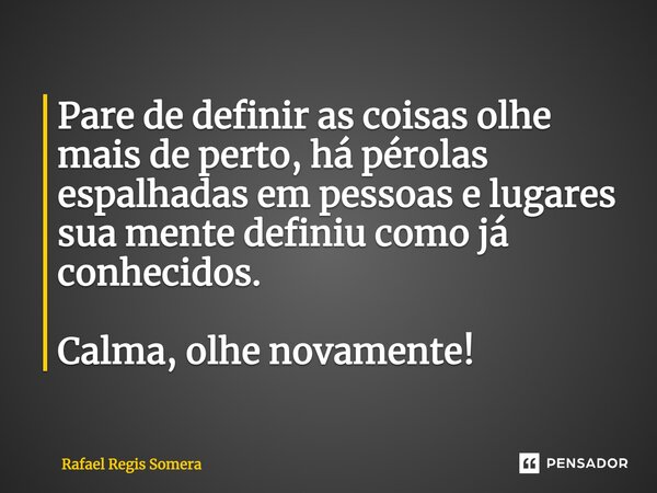 ⁠Pare de definir as coisas olhe mais de perto, há pérolas espalhadas em pessoas e lugares sua mente definiu como já conhecidos. Calma, olhe novamente!... Frase de Rafael Régis Somera.