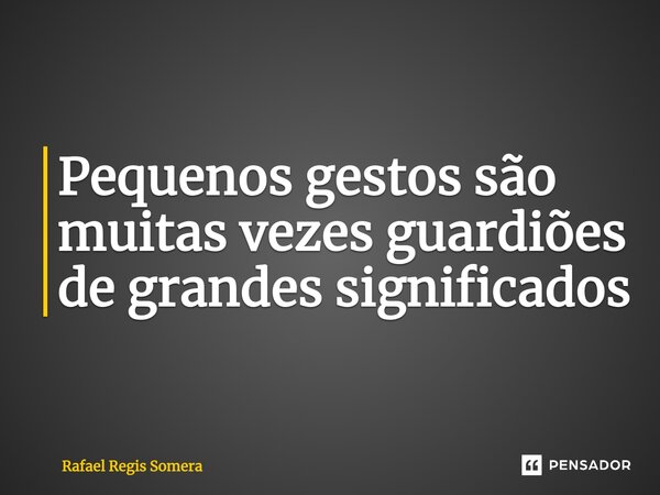 ⁠Pequenos gestos são muitas vezes guardiões de grandes significados... Frase de Rafael Régis Somera.